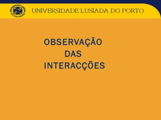 OBSERVAÇÃO
DAS
INTERACÇÕES
 