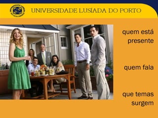  quem está
 presente
 quem fala
 que temas
 surgem
 