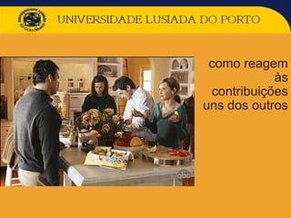 como reagem
às
contribuições
uns dos outros
 