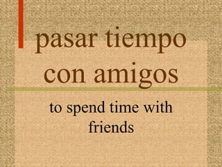 pasar tiempo
 con amigos
 to spend time with
       friends
 
