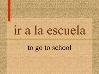 ir a la escuela
  to go to school
 