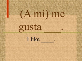 (A mí) me
gusta ___.
 I like ____.
 