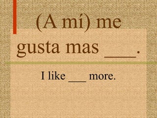 (A mí) me
gusta mas ___.
  I like ___ more.
 