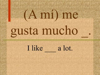 (A mí) me
gusta mucho _.
  I like ___ a lot.
 
