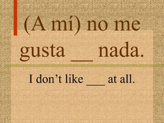 (A mí) no me
gusta __ nada.
 I don’t like ___ at all.
 