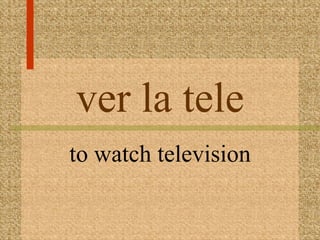 ver la tele
to watch television
 