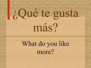 ¿Qué te gusta
   más?
 What do you like
     more?
 