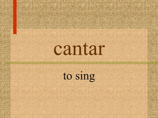 cantar
 to sing
 