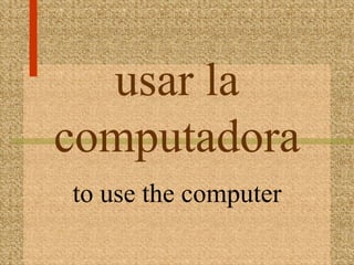 usar la
computadora
to use the computer
 