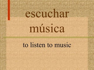 escuchar
 música
to listen to music
 