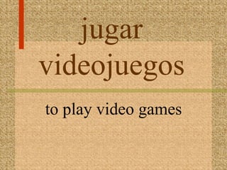 jugar
videojuegos
to play video games
 