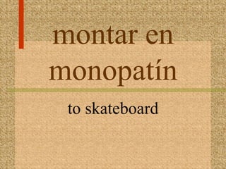 montar en
monopatín
 to skateboard
 