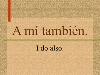 A mí también.
    I do also.
 