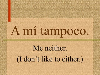 A mí tampoco.
      Me neither.
 (I don’t like to either.)
 