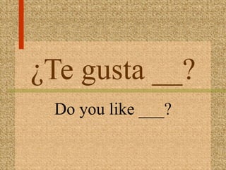 ¿Te gusta __?
 Do you like ___?
 