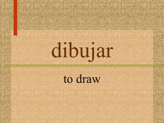 dibujar
 to draw
 