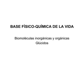 BASE FÍSICO-QUÍMICA DE LA VIDA
Biomoléculas inorgánicas y orgánicas
Glúcidos
 