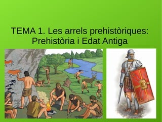 TEMA 1. Les arrels prehistòriques:
Prehistòria i Edat Antiga
 