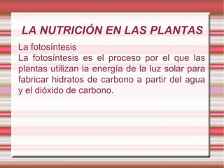 LA NUTRICIÓN EN LAS PLANTAS La fotosíntesis La fotosíntesis es el proceso por el que las plantas utilizan la energía de la luz solar para fabricar hidratos de carbono a partir del agua y el dióxido de carbono. 
