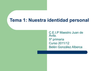 Tema 1: Nuestra identidad personal C.E.I.P Maestro Juan de Ávila. 5º primaria Curso 2011/12 Belén González Alberca 