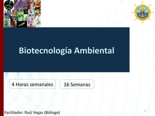 Biotecnología Ambiental
Facilitador: Raúl Vegas (Biólogo)
4 Horas semanales 16 Semanas
2
 