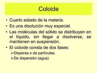 Coloide <ul><li>Cuarto estado de la materia. </li></ul><ul><li>Es una disolución muy especial. </li></ul><ul><li>Las moléc...