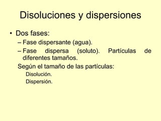Disoluciones y dispersiones <ul><li>Dos fases:  </li></ul><ul><ul><li>Fase dispersante (agua). </li></ul></ul><ul><ul><li>...