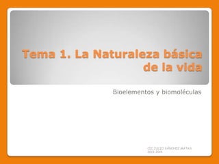 Tema 1. La Naturaleza básica
de la vida
Bioelementos y biomoléculas
CIC JULIO SÁNCHEZ MATAS
2013-2014
 