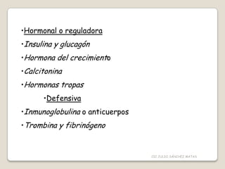 •Hormonal o reguladora
•Insulina y glucagón
•Hormona del crecimiento
•Calcitonina
•Hormonas tropas
•Defensiva
•Inmunoglobulina o anticuerpos
•Trombina y fibrinógeno
CIC JULIO SÁNCHEZ MATAS
 