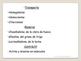 •Transporte
•Hemoglobina
•Hemocianina
•Citocromos
•Reserva
•Ovoalbúmina, de la clara de huevo
•Gliadina, del grano de trigo
•Lactoalbúmina, de la leche
·Contráctil
. Actina y miosina en músculos
CIC JULIO SÁNCHEZ MATAS
 