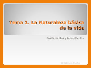 Tema 1. La Naturaleza básica
                   de la vida

              Bioelementos y biomoléculas




                        CIC JULIO SÁNCHEZ MATAS
 