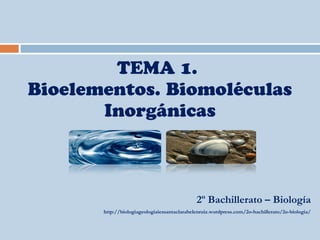 2º Bachillerato – Biología
http://biologiageologiaiessantaclarabelenruiz.wordpress.com/2o-bachillerato/2o-biologia/
TEMA 1.
Bioelementos. Biomoléculas
Inorgánicas
 
