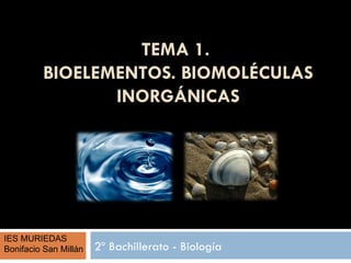 TEMA 1.
         BIOELEMENTOS. BIOMOLÉCULAS
                INORGÁNICAS




IES MURIEDAS
Bonifacio San Millán   2º Bachillerato - Biología
 