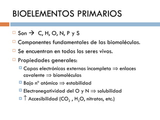 BIOELEMENTOS PRIMARIOS
   Son  C, H, O, N, P y S
   Componentes fundamentales de las biomoléculas.
   Se encuentran en...