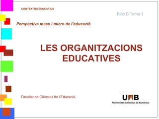 CONTEXTOS EDUCATIUS

                                             Bloc C Tema 1

    Perspectiva meso i micro de l’educació




                  LES ORGANITZACIONS
                      EDUCATIVES



      Facultat de Ciències de l’Educació.



*
 