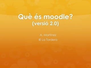 Què és moodle?
(versió 2.0)
A. Martínez
IE La Tordera
 
