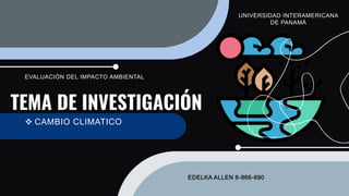 TEMA DE INVESTIGACIÓN
 CAMBIO CLIMATICO
EVALUACIÓN DEL IMPACTO AMBIENTAL
UNIVERSIDAD INTERAMERICANA
DE PANAMÁ
EDELKA ALLEN 8-866-890
 