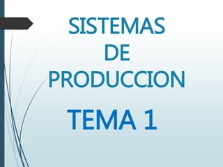 SISTEMAS
DE
PRODUCCION
TEMA 1
 