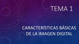 TEMA 1
CARACTERÍSTICAS BÁSICAS
DE LA IMAGEN DIGITAL
 