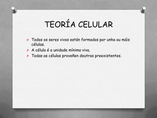 TEORÍA CELULAR
O Todos os seres vivos están formados por unha ou máis
  células.
O A célula é a unidade mínima viva.
O Todas as células proveñen doutras preexistentes.
 
