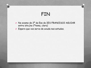 FIN
O No exame de 2º da Eso do IES FRANCISCO AGUIAR
  entra isto.(no 1ºtema, claro)
O Espero que vos serva de axuda nos estudos.
 