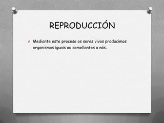 REPRODUCCIÓN
O Mediante este proceso os seres vivos producimos
  organismos iguais ou semellantes a nós.
 