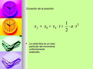 Ecuación de la posición




                           1
        x f = x0 + v0 ⋅ t + ⋅ a ⋅ t 2

                           2

   La caída libre es un caso
    particular del movimiento
    uniformemente
    acelerado.
 