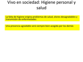 Vivo en sociedad: Higiene personal y
salud
La falta de higiene origina problemas de salud, olores desagradables y
transmisión de enfermedades
Una presencia agradable será siempre bien acogida por los demás

 