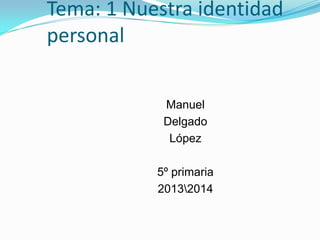 Tema: 1 Nuestra identidad
personal
Manuel
Delgado
López
5º primaria
20132014

 