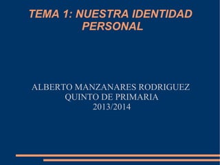 TEMA 1: NUESTRA IDENTIDAD
PERSONAL

ALBERTO MANZANARES RODRIGUEZ
QUINTO DE PRIMARIA
2013/2014

 