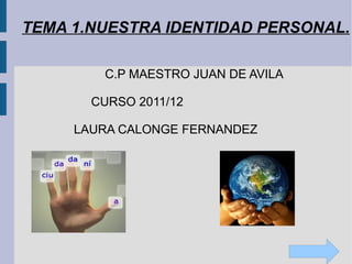 TEMA 1.NUESTRA IDENTIDAD PERSONAL. C.P MAESTRO JUAN DE AVILA CURSO 2011/12 LAURA CALONGE FERNANDEZ 