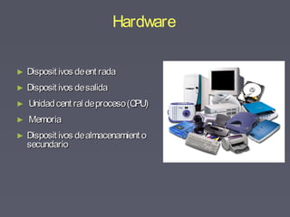 ► Disposit ivos deent radaDisposit ivos deent rada
► Disposit ivos desalidaDisposit ivos desalida
► Unidadcent ral deproceso(CPU)Unidadcent ral deproceso(CPU)
► MemoriaMemoria
► Disposit ivos dealmacenamient oDisposit ivos dealmacenamient o
secundariosecundario
Hardware
 