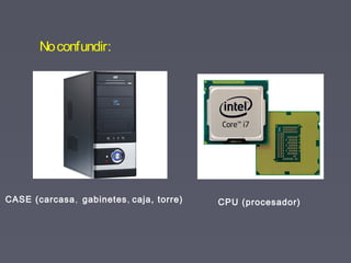 Noconfundir:
CASE (carcasa, gabinetes, caja, torre) CPU (procesador)
 