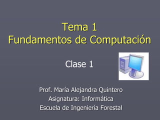 Tema 1
Fundamentos de Computación
Prof. María Alejandra Quintero
Asignatura: Informática
Escuela de Ingeniería Forestal
Clase 1
 